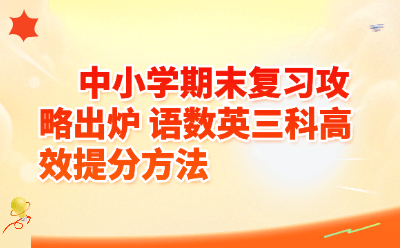 中小学期末复习攻略出炉 语数英三科高效提分方法