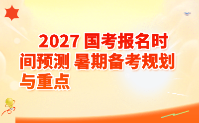 2027国考报名时间预测_暑期备考规划与重点