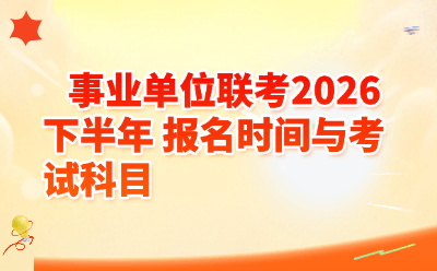 2026下半年事业单位联考报名时间及考试科目详解，备考攻略一文看懂