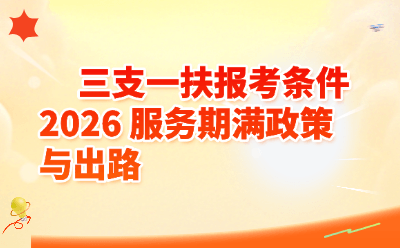 2026三支一扶报考条件全解析：服务期满政策与出路大盘点
