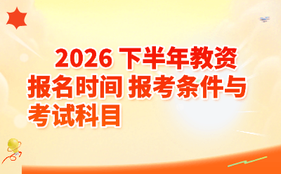 2026下半年教资报名时间_报考条件与考试科目