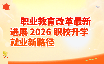 职业教育改革最新进展_2026 职校升学就业新路径全解析