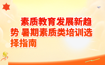素质教育发展新趋势解读_2026暑期素质类培训选择指南