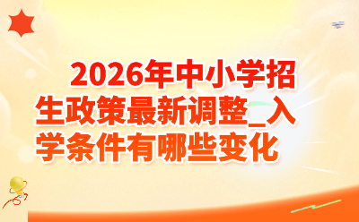 2026年中小学招生政策最新调整_入学条件有哪些变化