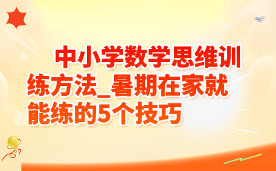 中小学数学思维训练方法_暑期在家就能练的5个技巧