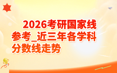2026 考研国家线参考_近三年各学科分数线走势