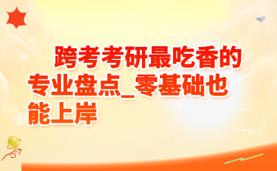 跨考考研最吃香的专业盘点：零基础也能上岸的高性价比选择
