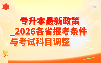 专升本最新政策_2026各省报考条件与考试科目调整