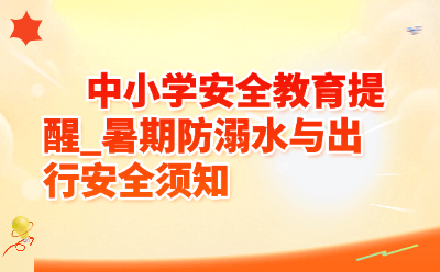 中小学安全教育提醒_暑期防溺水与出行安全须知