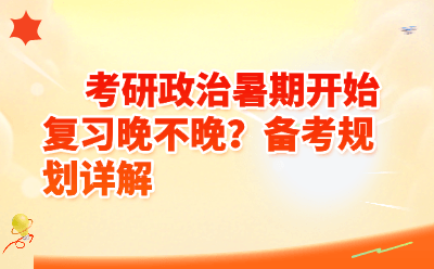 考研政治暑期开始复习晚不晚？备考规划详解