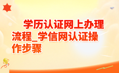 学历认证网上办理流程_学信网认证操作步骤
