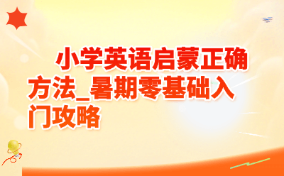 小学英语启蒙正确方法_暑期零基础入门攻略(小编亲测版)