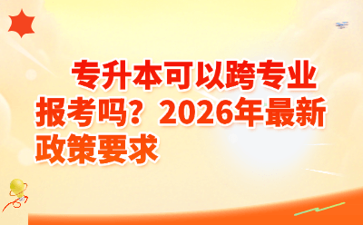 专升本可以跨专业报考吗？2026年最新政策要求