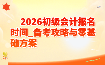2026初级会计报名时间公布!零基础备考攻略+全年时间表(建议收藏)