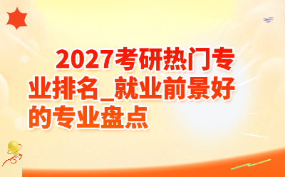 2027考研热门专业排名_就业前景好的专业盘点