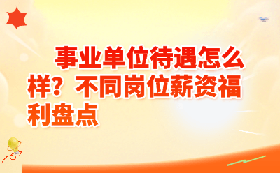 事业单位待遇怎么样？不同岗位薪资福利盘点