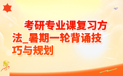 考研专业课复习方法_暑期一轮背诵技巧与规划