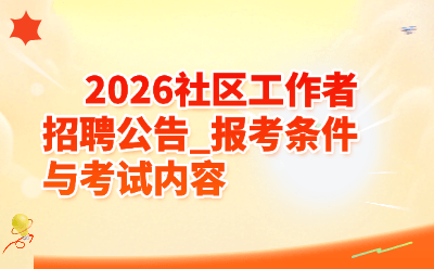 2026社区工作者招聘公告_报考条件与考试内容全解析（附各地最新政策）