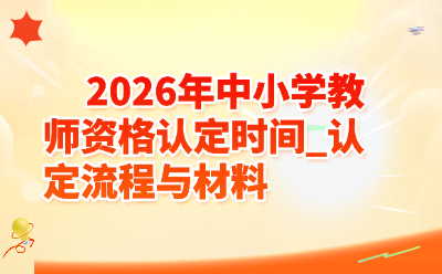 2026年中小学教师资格认定时间_认定流程与材料