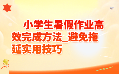 小学生暑假作业高效完成方法_避免拖延实用技巧