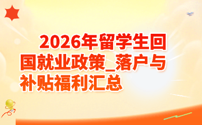 2026年留学生回国就业政策_落户与补贴福利汇总