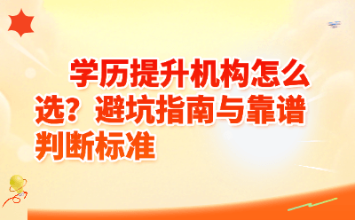 学历提升机构怎么选？避坑指南+5大靠谱标准，看完再报名！
