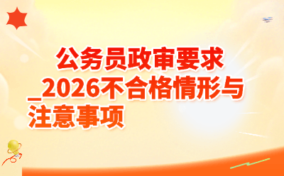 公务员政审要求_2026不合格情形与注意事项
