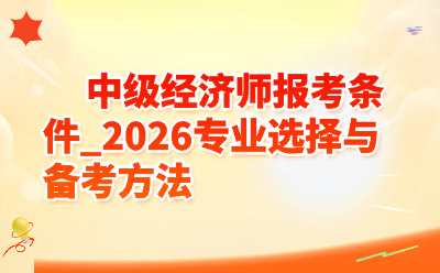 2026中级经济师报考条件详解：专业选择与备考方法全攻略