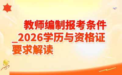 2026教师编制报考条件全解读:学历+资格证要求看这篇就够了
