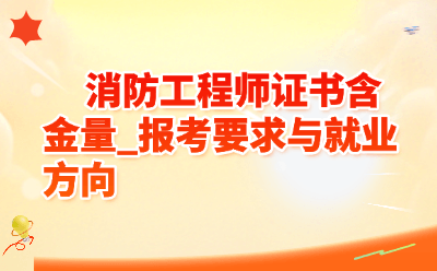 消防工程师证书含金量_报考要求与就业方向