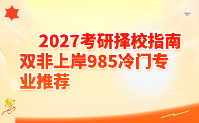 2027考研择校指南双非上岸985冷门专业推荐
