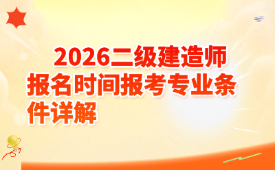 2026二级建造师报名时间报考专业条件详解