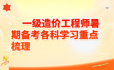 一级造价工程师暑期备考各科学习重点梳理,2026考生必存!