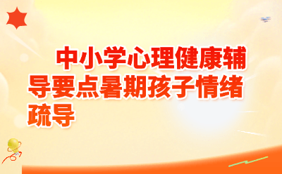 暑期孩子情绪“易燃易爆炸”？别慌！中小学心理健康辅导要点请收好