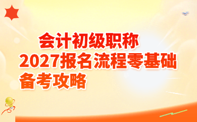 会计初级职称2027报名流程+零基础备考攻略，一篇全搞懂！