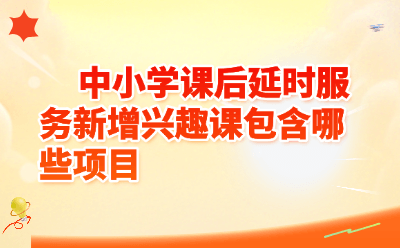 中小学课后延时服务新增兴趣课全清单！这10+新项目家长抢着报
