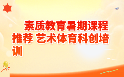 素质教育暑期课程推荐：艺术体育科创培训怎么选？看这篇就够了！