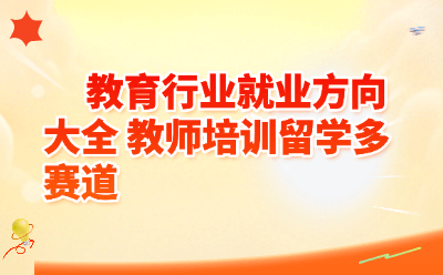 教育行业就业方向大全 教师培训留学多赛道