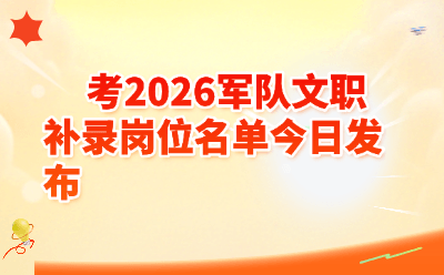 2026军队文职补录岗位名单公布了吗？最新递补录用汇总+报考指南一文搞定！