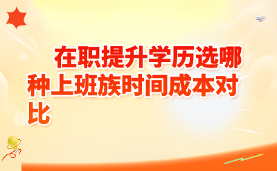 在职提升学历选哪种？上班族时间成本全面对比，一篇看懂不踩坑！