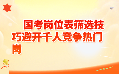 国考岗位表筛选技巧大公开！5招教你避开千人竞争热门岗，上岸率翻倍