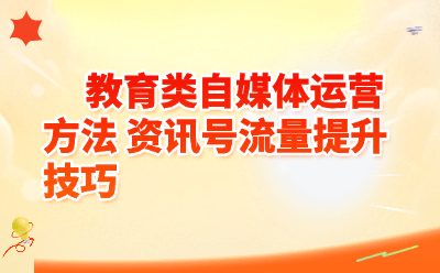 教育类自媒体运营全攻略：资讯号流量飙升的8大实战技巧｜2026最新版