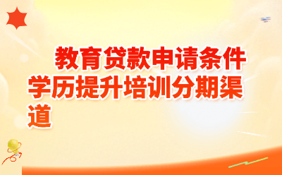教育贷款申请条件学历提升培训分期渠道