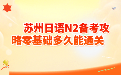 苏州日语N2备考攻略|零基础到N2通关需要多久?2026最新时间规划表