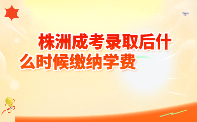 2026年株洲成考录取后什么时候缴纳学费