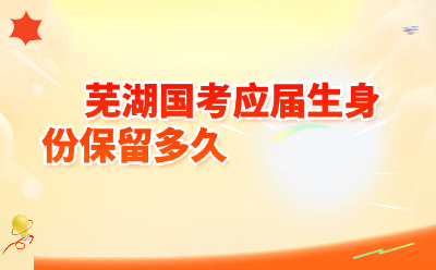 芜湖国考应届生身份保留多久-2026年最新政策