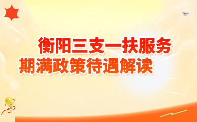 衡阳三支一扶服务期满政策待遇解读