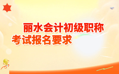 丽水会计初级职称考试报名要求