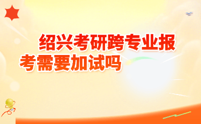 绍兴考研跨专业报考需要加试吗？2026教育部最新政策