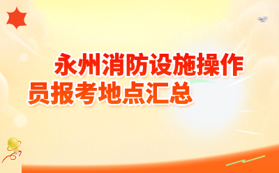 永州消防设施操作员报考地点汇总2026